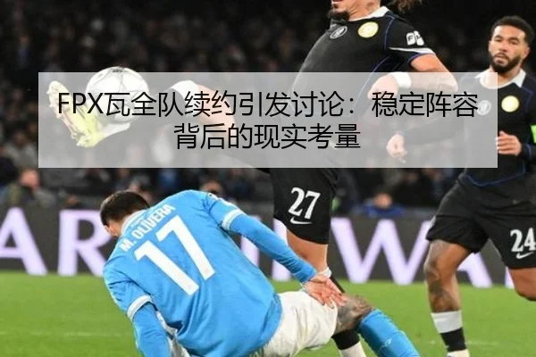 FPX瓦全队续约引发讨论：稳定阵容背后的现实考量