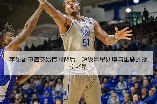 字母哥申请交易传闻背后：超级巨星处境与雄鹿的现实考量